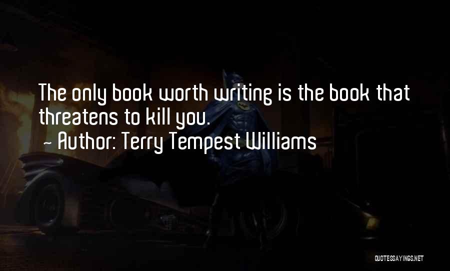 Terry Tempest Williams Quotes: The Only Book Worth Writing Is The Book That Threatens To Kill You.