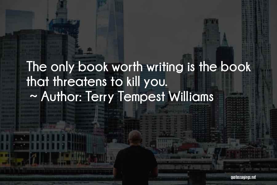 Terry Tempest Williams Quotes: The Only Book Worth Writing Is The Book That Threatens To Kill You.