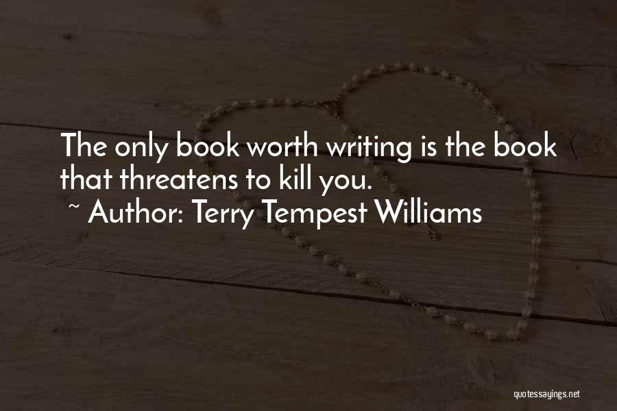 Terry Tempest Williams Quotes: The Only Book Worth Writing Is The Book That Threatens To Kill You.