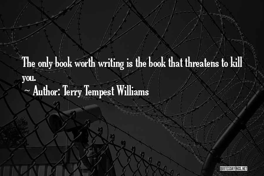 Terry Tempest Williams Quotes: The Only Book Worth Writing Is The Book That Threatens To Kill You.