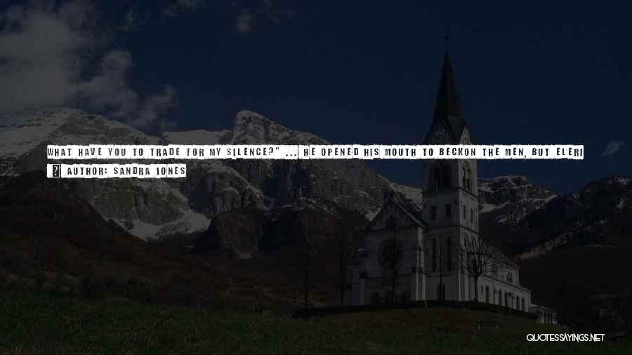 Sandra Jones Quotes: What Have You To Trade For My Silence? ... He Opened His Mouth To Beckon The Men, But Eleri Moved