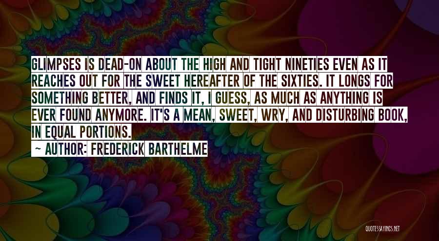 Frederick Barthelme Quotes: Glimpses Is Dead-on About The High And Tight Nineties Even As It Reaches Out For The Sweet Hereafter Of The