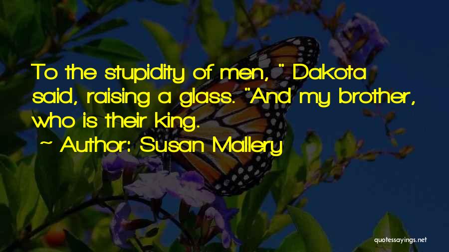 Susan Mallery Quotes: To The Stupidity Of Men, Dakota Said, Raising A Glass. And My Brother, Who Is Their King.