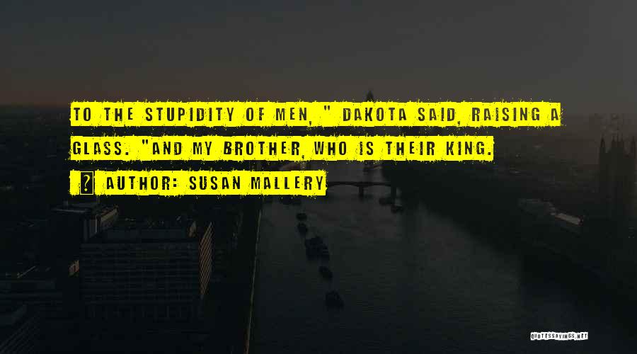 Susan Mallery Quotes: To The Stupidity Of Men, Dakota Said, Raising A Glass. And My Brother, Who Is Their King.