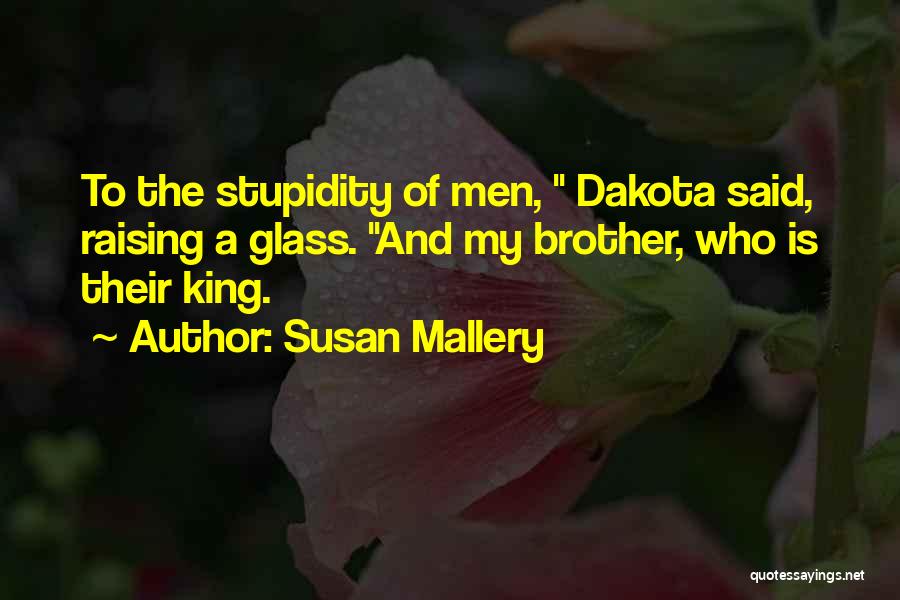 Susan Mallery Quotes: To The Stupidity Of Men, Dakota Said, Raising A Glass. And My Brother, Who Is Their King.