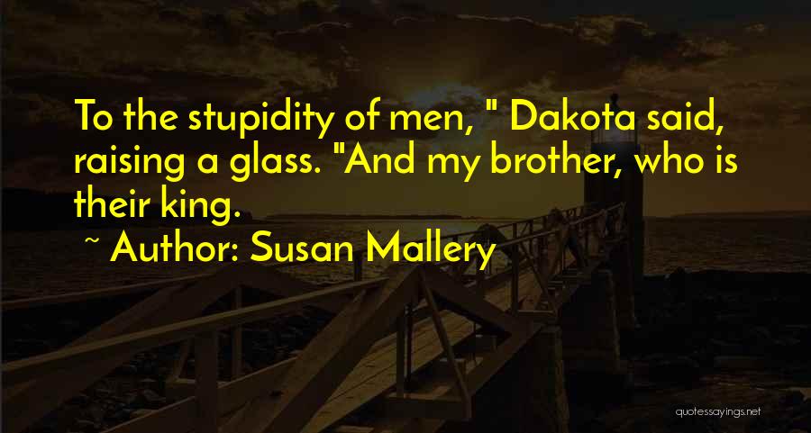 Susan Mallery Quotes: To The Stupidity Of Men, Dakota Said, Raising A Glass. And My Brother, Who Is Their King.