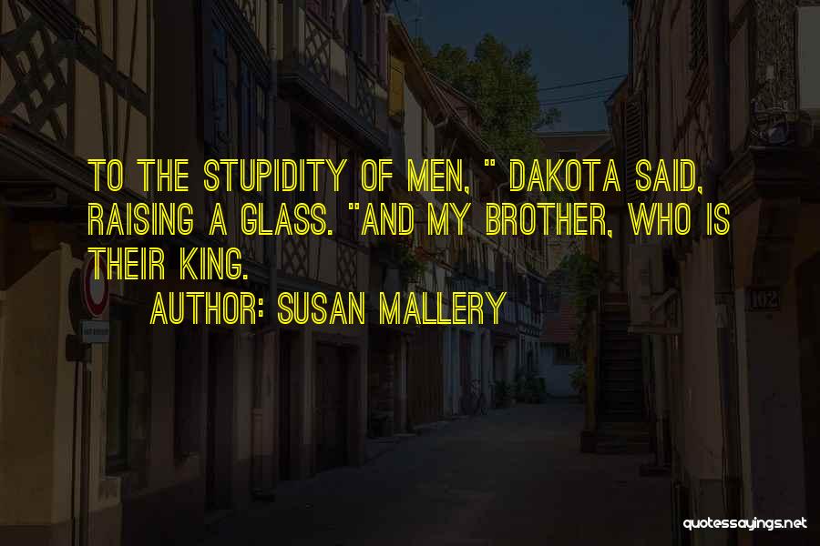 Susan Mallery Quotes: To The Stupidity Of Men, Dakota Said, Raising A Glass. And My Brother, Who Is Their King.