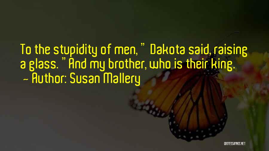 Susan Mallery Quotes: To The Stupidity Of Men, Dakota Said, Raising A Glass. And My Brother, Who Is Their King.