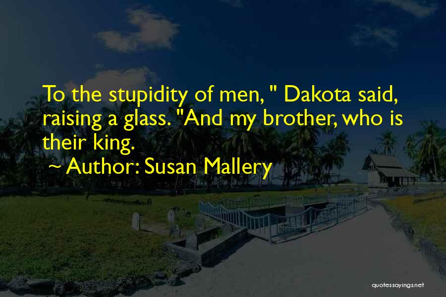 Susan Mallery Quotes: To The Stupidity Of Men, Dakota Said, Raising A Glass. And My Brother, Who Is Their King.