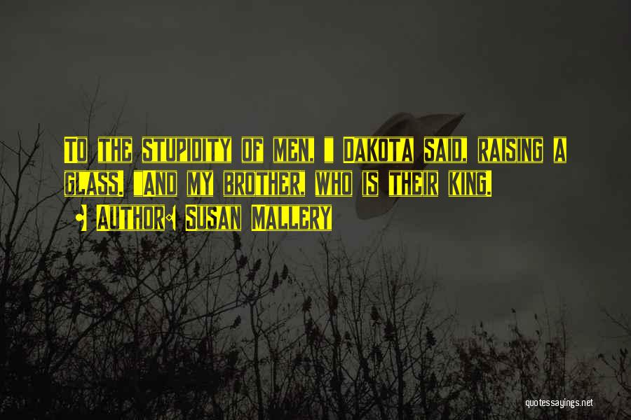 Susan Mallery Quotes: To The Stupidity Of Men, Dakota Said, Raising A Glass. And My Brother, Who Is Their King.