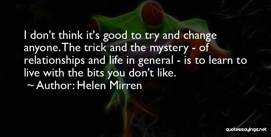 Helen Mirren Quotes: I Don't Think It's Good To Try And Change Anyone. The Trick And The Mystery - Of Relationships And Life