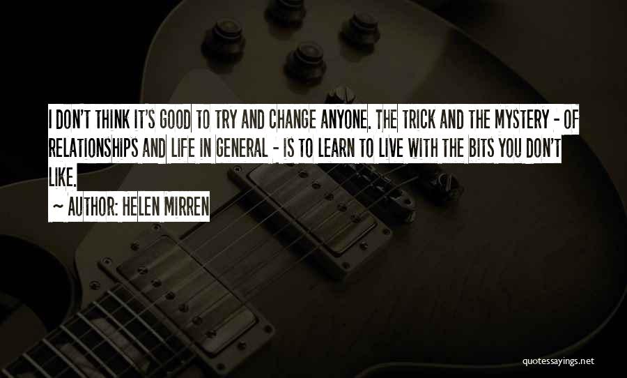 Helen Mirren Quotes: I Don't Think It's Good To Try And Change Anyone. The Trick And The Mystery - Of Relationships And Life