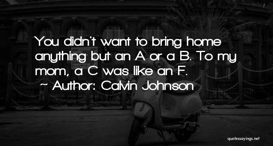 Calvin Johnson Quotes: You Didn't Want To Bring Home Anything But An A Or A B. To My Mom, A C Was Like