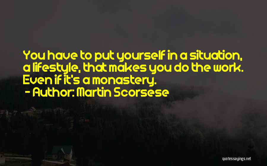 Martin Scorsese Quotes: You Have To Put Yourself In A Situation, A Lifestyle, That Makes You Do The Work. Even If It's A