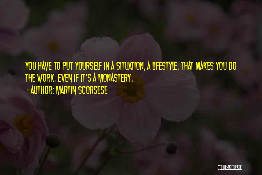 Martin Scorsese Quotes: You Have To Put Yourself In A Situation, A Lifestyle, That Makes You Do The Work. Even If It's A