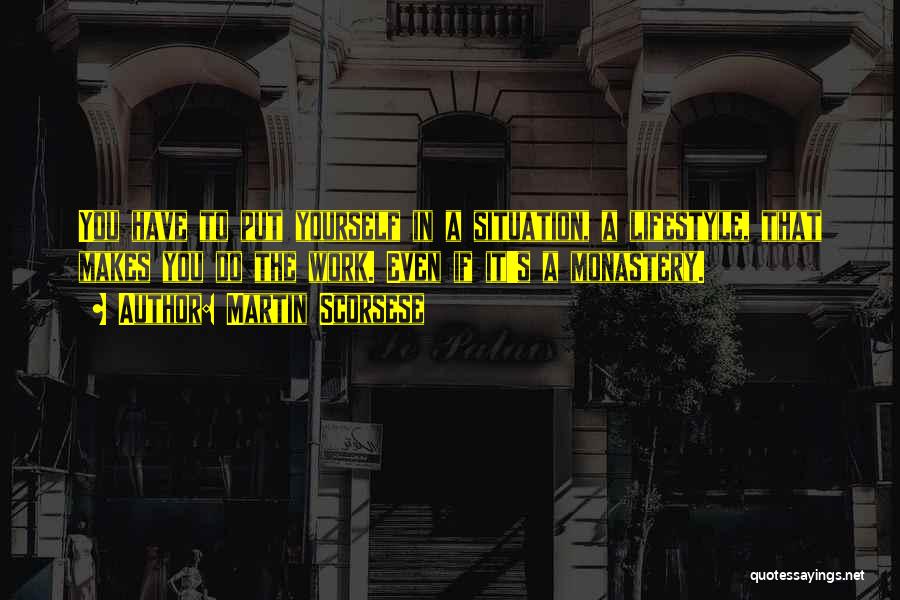 Martin Scorsese Quotes: You Have To Put Yourself In A Situation, A Lifestyle, That Makes You Do The Work. Even If It's A