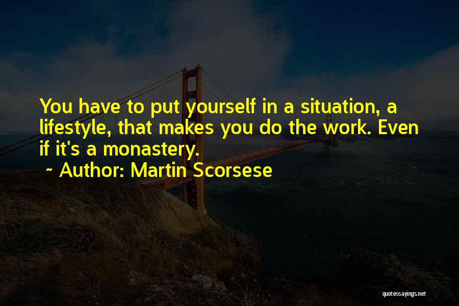 Martin Scorsese Quotes: You Have To Put Yourself In A Situation, A Lifestyle, That Makes You Do The Work. Even If It's A