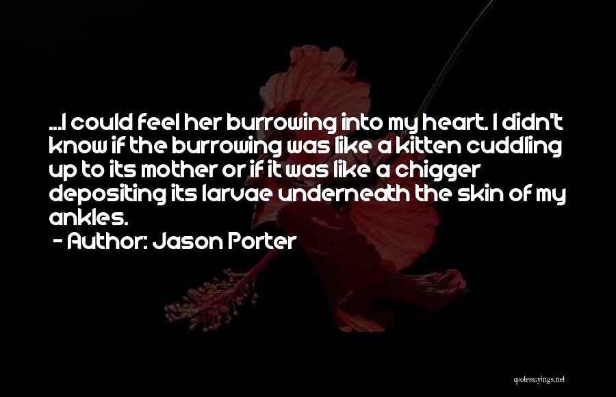 Jason Porter Quotes: ...i Could Feel Her Burrowing Into My Heart. I Didn't Know If The Burrowing Was Like A Kitten Cuddling Up