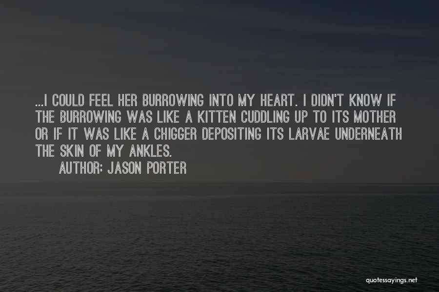 Jason Porter Quotes: ...i Could Feel Her Burrowing Into My Heart. I Didn't Know If The Burrowing Was Like A Kitten Cuddling Up
