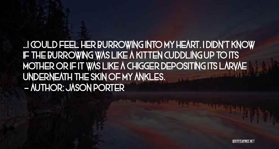 Jason Porter Quotes: ...i Could Feel Her Burrowing Into My Heart. I Didn't Know If The Burrowing Was Like A Kitten Cuddling Up