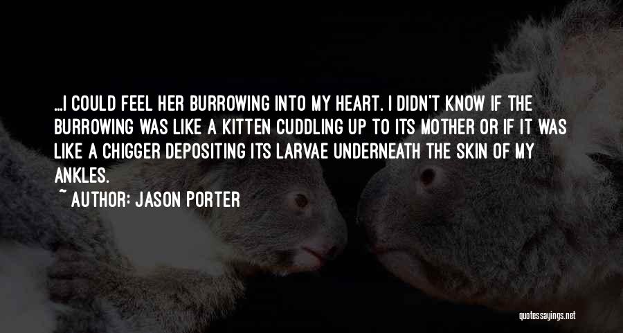 Jason Porter Quotes: ...i Could Feel Her Burrowing Into My Heart. I Didn't Know If The Burrowing Was Like A Kitten Cuddling Up