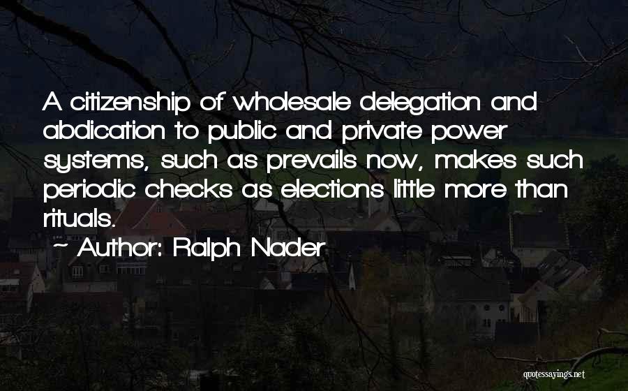 Ralph Nader Quotes: A Citizenship Of Wholesale Delegation And Abdication To Public And Private Power Systems, Such As Prevails Now, Makes Such Periodic