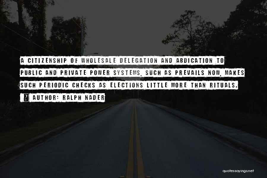 Ralph Nader Quotes: A Citizenship Of Wholesale Delegation And Abdication To Public And Private Power Systems, Such As Prevails Now, Makes Such Periodic