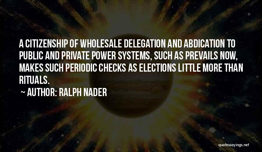 Ralph Nader Quotes: A Citizenship Of Wholesale Delegation And Abdication To Public And Private Power Systems, Such As Prevails Now, Makes Such Periodic