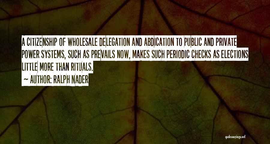Ralph Nader Quotes: A Citizenship Of Wholesale Delegation And Abdication To Public And Private Power Systems, Such As Prevails Now, Makes Such Periodic
