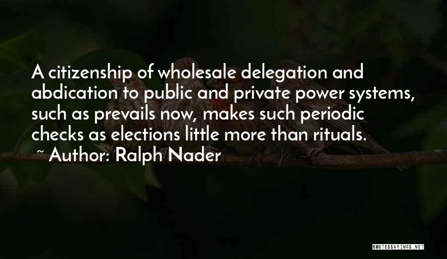 Ralph Nader Quotes: A Citizenship Of Wholesale Delegation And Abdication To Public And Private Power Systems, Such As Prevails Now, Makes Such Periodic