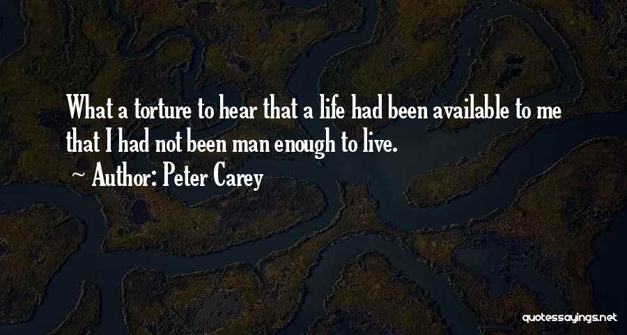 Peter Carey Quotes: What A Torture To Hear That A Life Had Been Available To Me That I Had Not Been Man Enough