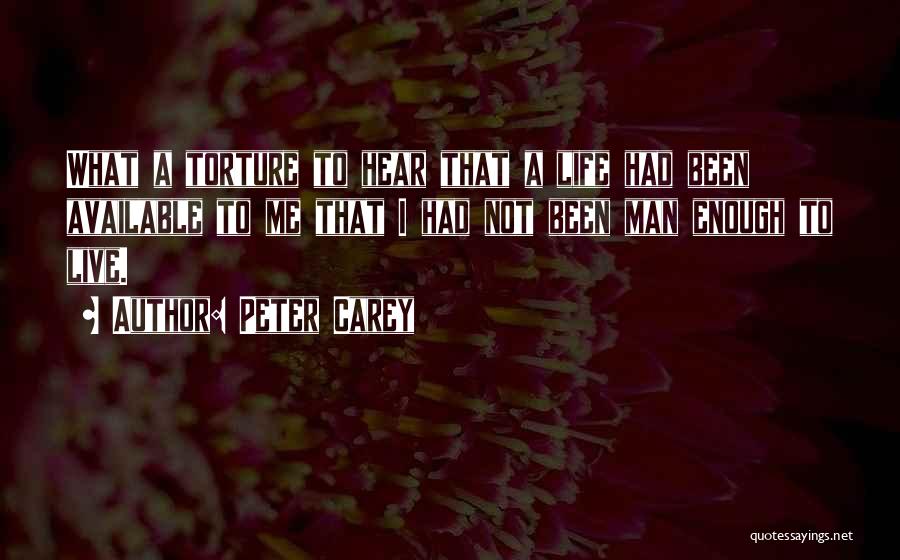 Peter Carey Quotes: What A Torture To Hear That A Life Had Been Available To Me That I Had Not Been Man Enough