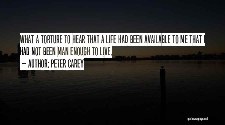 Peter Carey Quotes: What A Torture To Hear That A Life Had Been Available To Me That I Had Not Been Man Enough