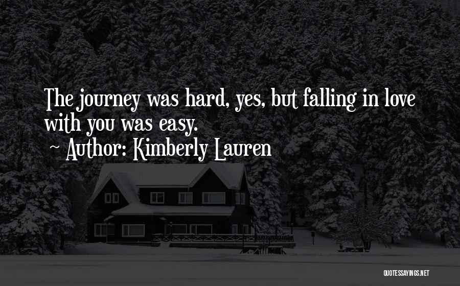 Kimberly Lauren Quotes: The Journey Was Hard, Yes, But Falling In Love With You Was Easy.