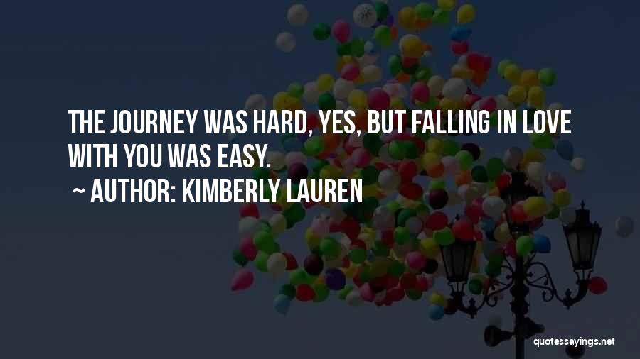 Kimberly Lauren Quotes: The Journey Was Hard, Yes, But Falling In Love With You Was Easy.