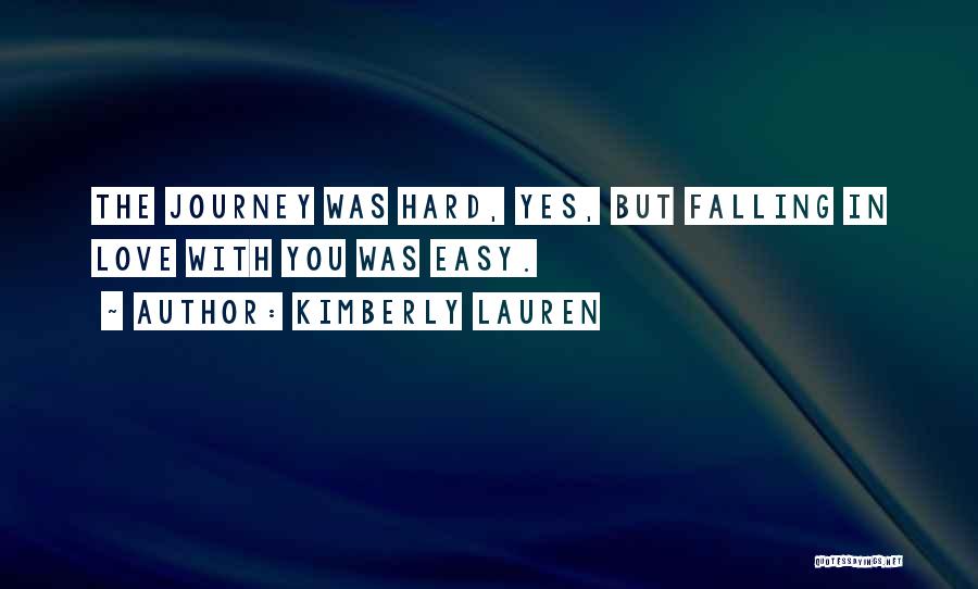 Kimberly Lauren Quotes: The Journey Was Hard, Yes, But Falling In Love With You Was Easy.