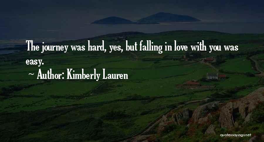 Kimberly Lauren Quotes: The Journey Was Hard, Yes, But Falling In Love With You Was Easy.