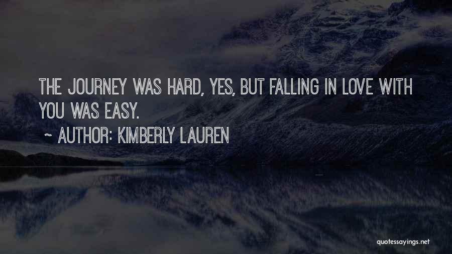 Kimberly Lauren Quotes: The Journey Was Hard, Yes, But Falling In Love With You Was Easy.