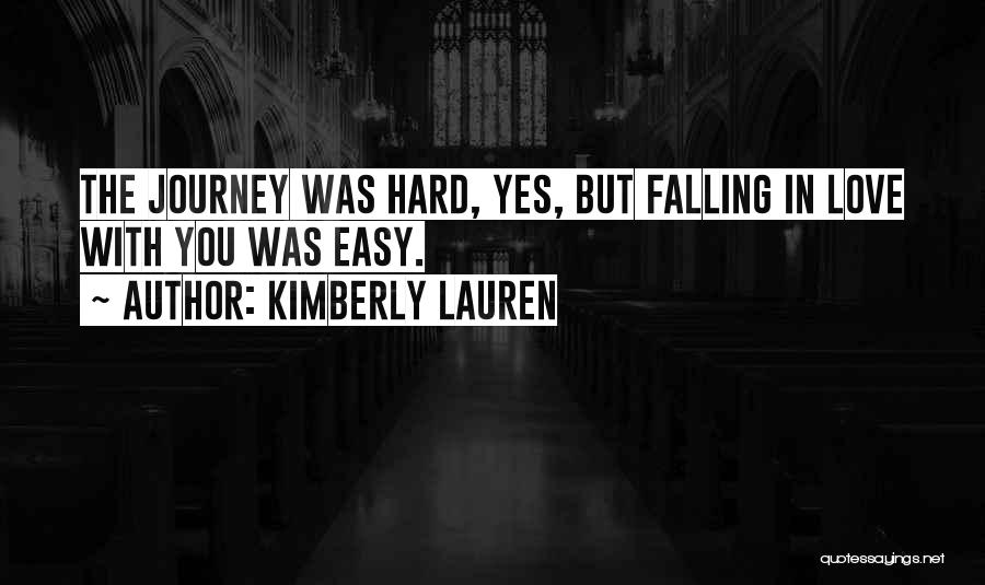 Kimberly Lauren Quotes: The Journey Was Hard, Yes, But Falling In Love With You Was Easy.