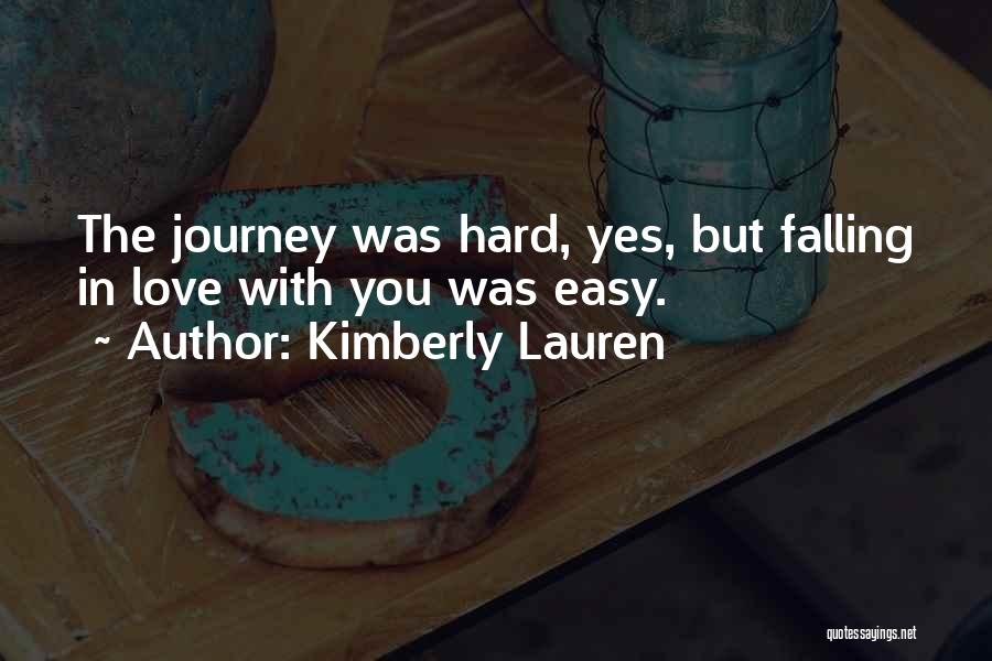 Kimberly Lauren Quotes: The Journey Was Hard, Yes, But Falling In Love With You Was Easy.