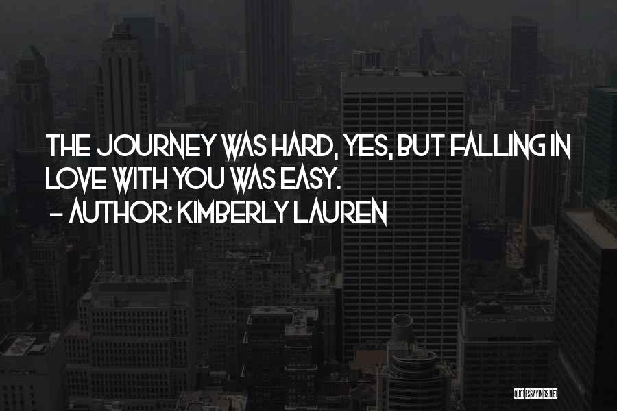 Kimberly Lauren Quotes: The Journey Was Hard, Yes, But Falling In Love With You Was Easy.