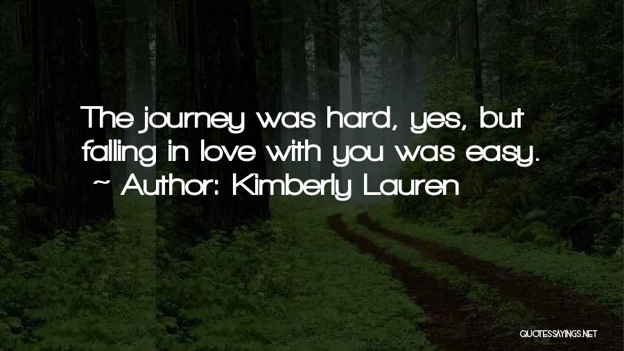 Kimberly Lauren Quotes: The Journey Was Hard, Yes, But Falling In Love With You Was Easy.