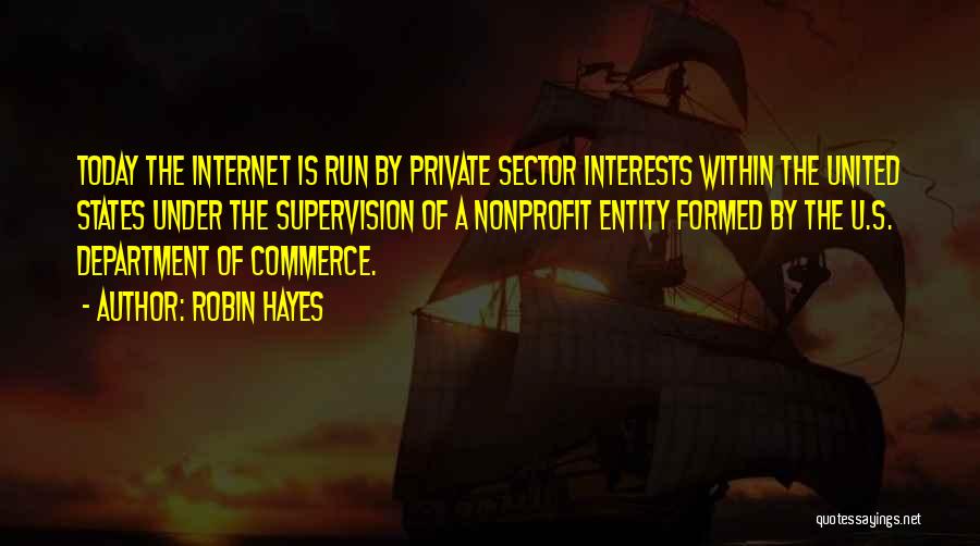 Robin Hayes Quotes: Today The Internet Is Run By Private Sector Interests Within The United States Under The Supervision Of A Nonprofit Entity