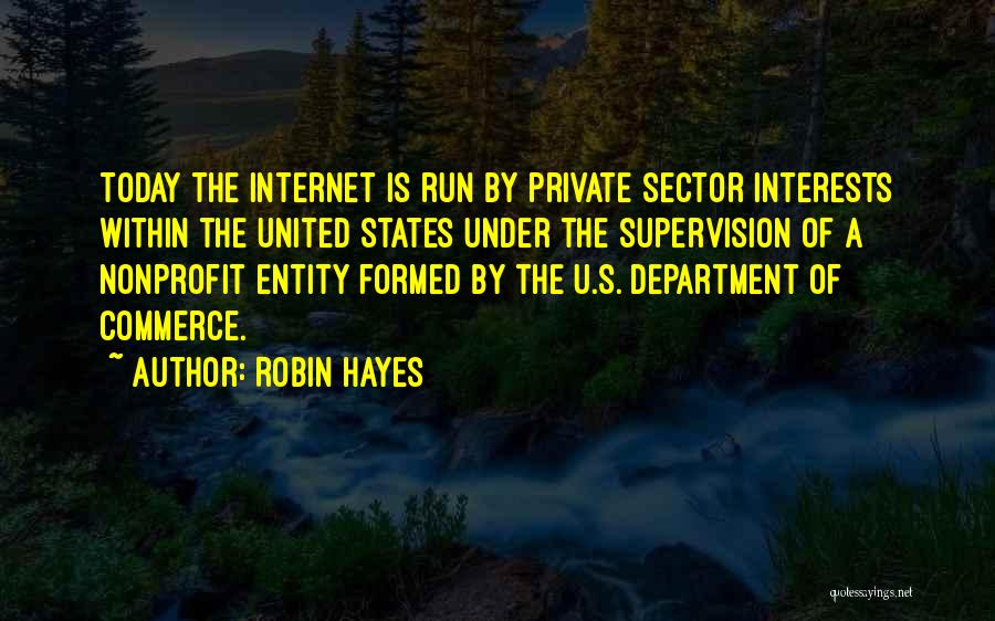 Robin Hayes Quotes: Today The Internet Is Run By Private Sector Interests Within The United States Under The Supervision Of A Nonprofit Entity