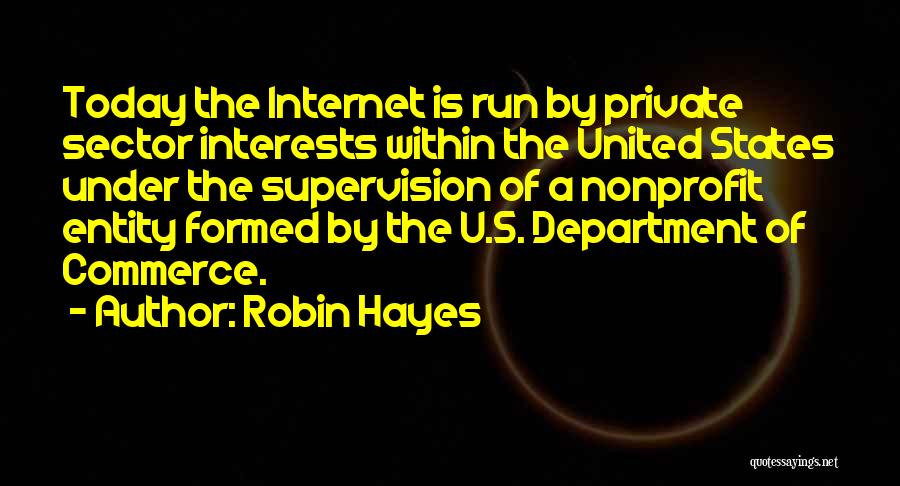 Robin Hayes Quotes: Today The Internet Is Run By Private Sector Interests Within The United States Under The Supervision Of A Nonprofit Entity