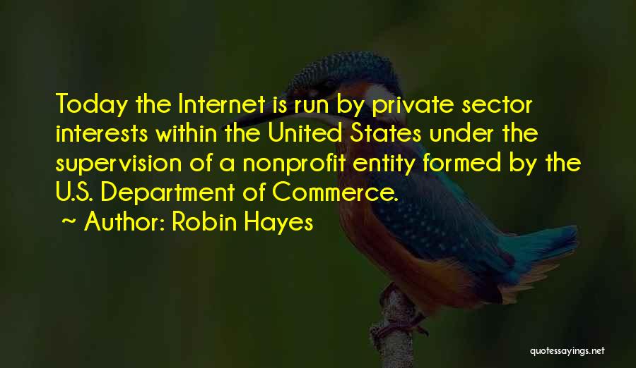 Robin Hayes Quotes: Today The Internet Is Run By Private Sector Interests Within The United States Under The Supervision Of A Nonprofit Entity