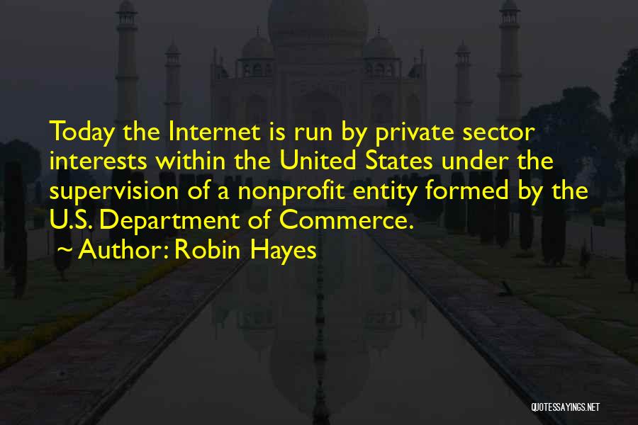 Robin Hayes Quotes: Today The Internet Is Run By Private Sector Interests Within The United States Under The Supervision Of A Nonprofit Entity