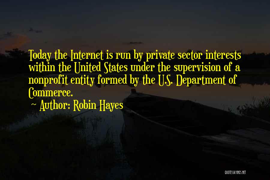 Robin Hayes Quotes: Today The Internet Is Run By Private Sector Interests Within The United States Under The Supervision Of A Nonprofit Entity