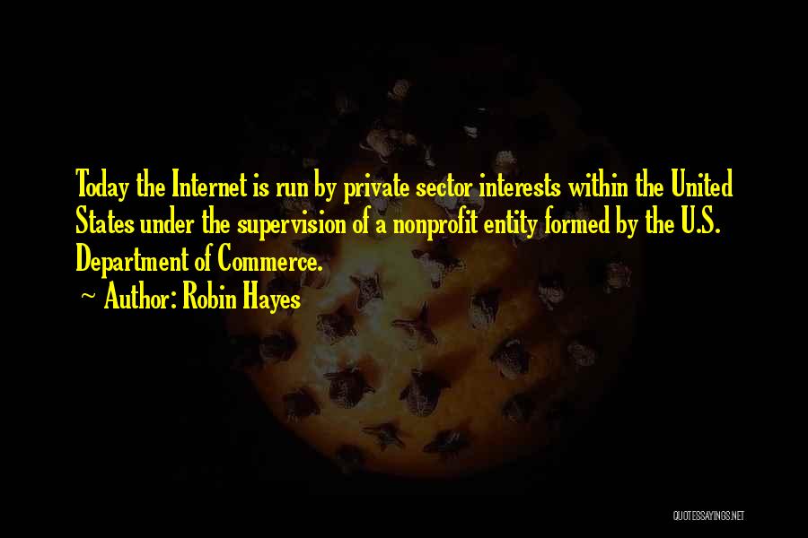 Robin Hayes Quotes: Today The Internet Is Run By Private Sector Interests Within The United States Under The Supervision Of A Nonprofit Entity