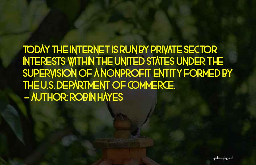 Robin Hayes Quotes: Today The Internet Is Run By Private Sector Interests Within The United States Under The Supervision Of A Nonprofit Entity